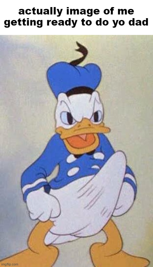 it got bigger inside him | actually image of me getting ready to do yo dad | image tagged in horny donald duck | made w/ Imgflip meme maker