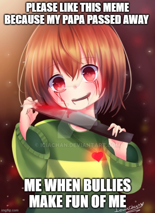 i need help please |  PLEASE LIKE THIS MEME BECAUSE MY PAPA PASSED AWAY; ME WHEN BULLIES MAKE FUN OF ME | image tagged in chara,undertale | made w/ Imgflip meme maker