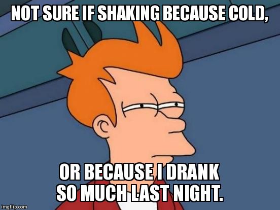 Futurama Fry Meme | NOT SURE IF SHAKING BECAUSE COLD, OR BECAUSE I DRANK SO MUCH LAST NIGHT. | image tagged in memes,futurama fry,AdviceAnimals | made w/ Imgflip meme maker