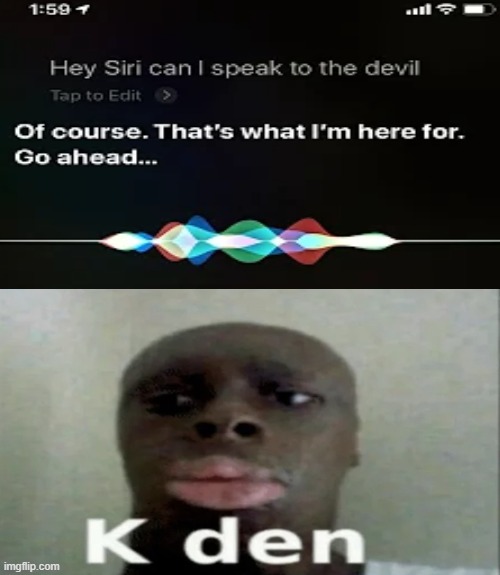 if you say so | image tagged in k den,siri,devil,why are you reading this,stop reading the tags | made w/ Imgflip meme maker