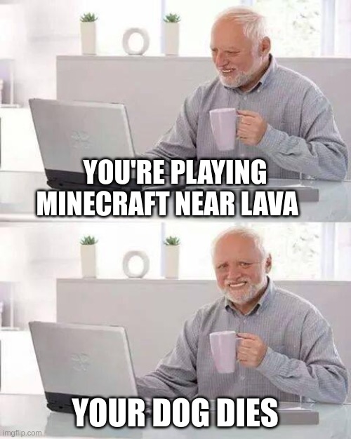 Hide the Pain Harold | YOU'RE PLAYING MINECRAFT NEAR LAVA; YOUR DOG DIES | image tagged in memes,hide the pain harold | made w/ Imgflip meme maker