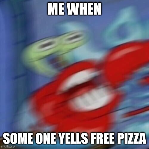Mr krabs blur | ME WHEN; SOME ONE YELLS FREE PIZZA | image tagged in mr krabs blur | made w/ Imgflip meme maker