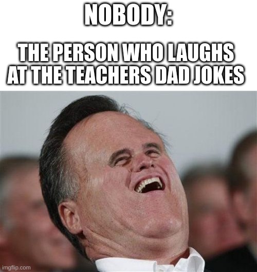 Small Face Romney Meme | NOBODY:; THE PERSON WHO LAUGHS AT THE TEACHERS DAD JOKES | image tagged in memes,small face romney | made w/ Imgflip meme maker