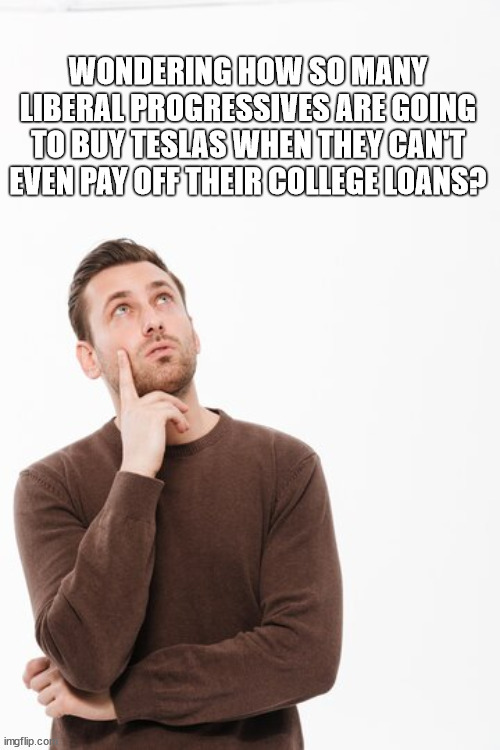It's all just BS! These people are so full of crap with their virtue signaling about Climate Change that doesn't exist. | WONDERING HOW SO MANY LIBERAL PROGRESSIVES ARE GOING TO BUY TESLAS WHEN THEY CAN'T EVEN PAY OFF THEIR COLLEGE LOANS? | image tagged in stupid liberals,tesla,electric cars | made w/ Imgflip meme maker