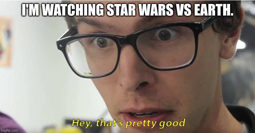 hey, that's pretty good | I'M WATCHING STAR WARS VS EARTH. | image tagged in hey that's pretty good | made w/ Imgflip meme maker