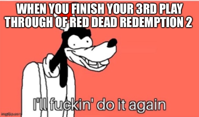 Arthur my boy | WHEN YOU FINISH YOUR 3RD PLAY THROUGH OF RED DEAD REDEMPTION 2 | image tagged in funny meme | made w/ Imgflip meme maker