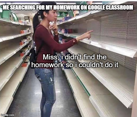 Searching empty shelves | ME SEARCHING FOR MY HOMEWORK ON GOOGLE CLASSROOM; Miss, i didn't find the homework so i couldn't do it | image tagged in searching empty shelves,memes,school,homework,big brain | made w/ Imgflip meme maker