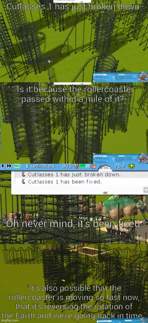 Gray being Gray. | "Cutlasses 1 has just broken down."; "Is it because the rollercoaster passed within a mile of it?"; "Oh never mind, it's been fixed."; "It's also possible that the rollercoaster is moving so fast now, that it's reversing the rotation of the Earth and we're going back in time." | made w/ Imgflip meme maker