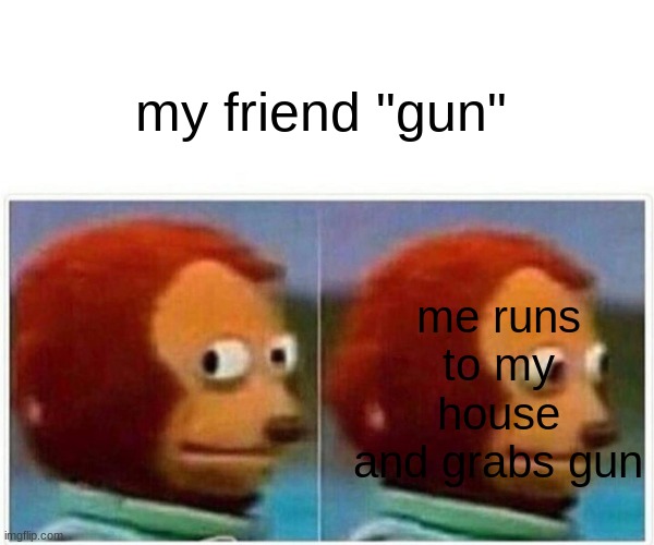 beanz | my friend "gun"; me runs to my house and grabs gun | image tagged in memes,monkey puppet | made w/ Imgflip meme maker