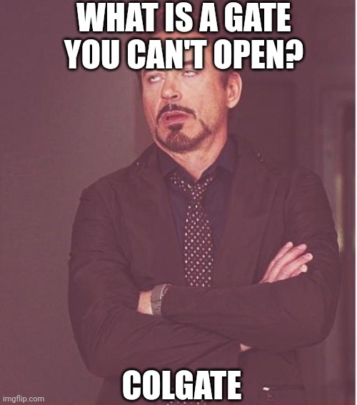 Joke? | WHAT IS A GATE YOU CAN'T OPEN? COLGATE | image tagged in memes,face you make robert downey jr | made w/ Imgflip meme maker