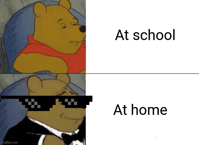 Tuxedo Winnie The Pooh Meme | At school; At home | image tagged in memes,tuxedo winnie the pooh | made w/ Imgflip meme maker