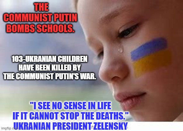 The Communist Putin is the Whiney Loser Trump's "Genius," "Friend." | THE COMMUNIST PUTIN BOMBS SCHOOLS. 103-UKRANIAN CHILDREN HAVE BEEN KILLED BY THE COMMUNIST PUTIN'S WAR. "I SEE NO SENSE IN LIFE IF IT CANNOT STOP THE DEATHS." UKRANIAN PRESIDENT ZELENSKY | image tagged in politics | made w/ Imgflip meme maker