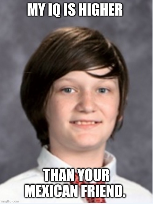 Tyler Blodgett | MY IQ IS HIGHER; THAN YOUR MEXICAN FRIEND. | image tagged in tyler blodgett | made w/ Imgflip meme maker