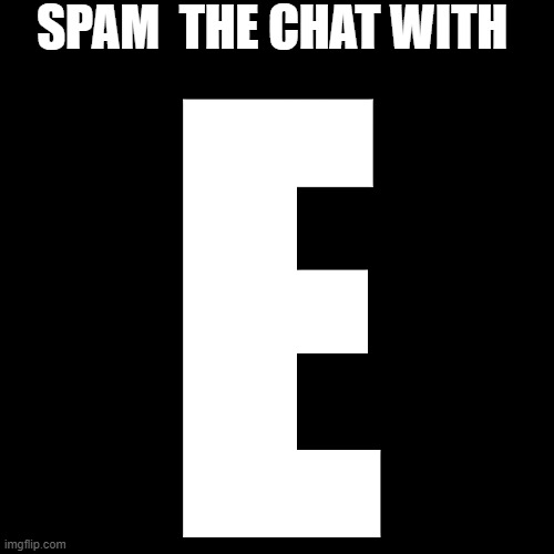 Please do it | SPAM  THE CHAT WITH; E | image tagged in memes,blank transparent square | made w/ Imgflip meme maker