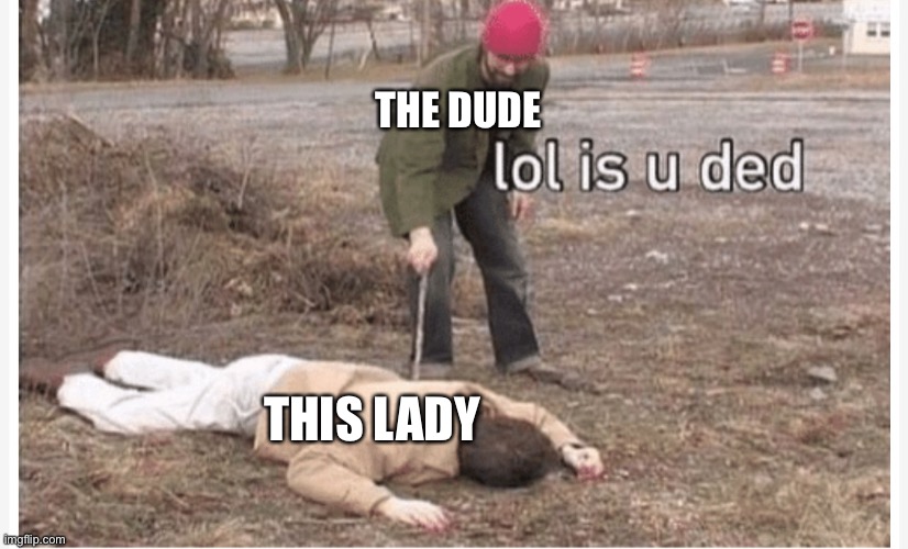 Lol is u ded | THE DUDE THIS LADY | image tagged in lol is u ded | made w/ Imgflip meme maker