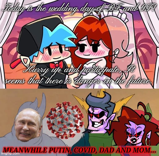 BF x GF - Wedding Day |  Today is the wedding day of BF and GF! Hurry up and participate, It seems that there is danger in the future. MEANWHILE PUTIN, COVID, DAD AND MOM... | image tagged in me and the boys,boyfriend,girlfriend,wedding,friday night funkin,random shit | made w/ Imgflip meme maker