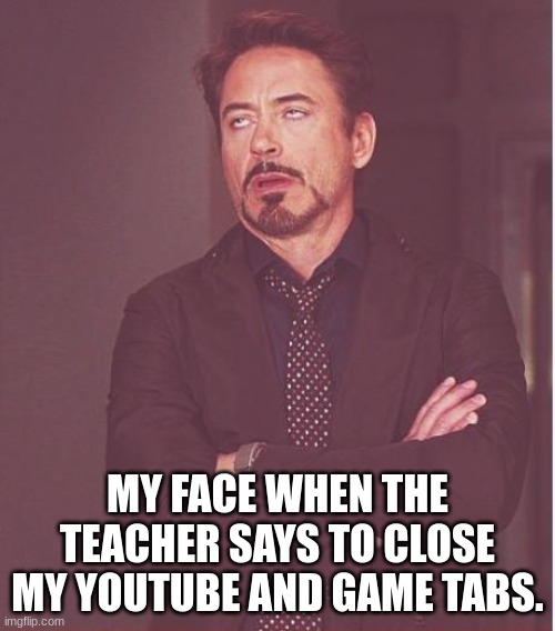 Face You Make Robert Downey Jr Meme | MY FACE WHEN THE TEACHER SAYS TO CLOSE MY YOUTUBE AND GAME TABS. | image tagged in memes,face you make robert downey jr | made w/ Imgflip meme maker
