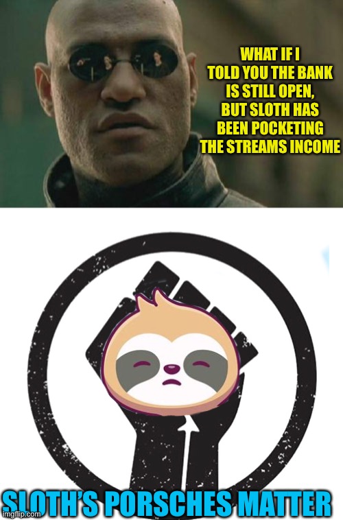 I’m just kidding, the currency was practically useless. | WHAT IF I TOLD YOU THE BANK IS STILL OPEN, BUT SLOTH HAS BEEN POCKETING THE STREAMS INCOME; SLOTH’S PORSCHES MATTER | image tagged in memes,scams | made w/ Imgflip meme maker