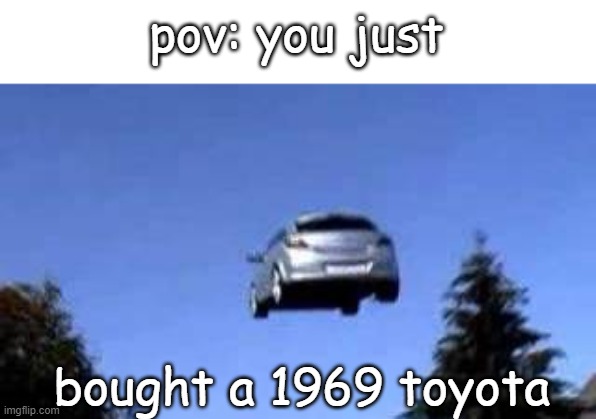 toyota | pov: you just; bought a 1969 toyota | image tagged in toyota,epic | made w/ Imgflip meme maker