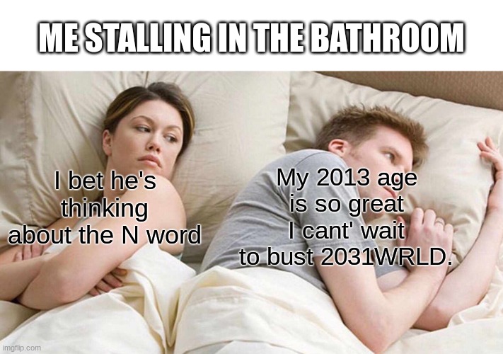 I re-generated | ME STALLING IN THE BATHROOM; My 2013 age is so great I cant' wait to bust 2031WRLD. I bet he's thinking about the N word | image tagged in memes,thinking,22-02-2022 | made w/ Imgflip meme maker
