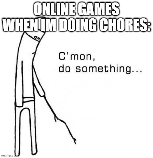 cmon do something | ONLINE GAMES WHEN IM DOING CHORES: | image tagged in cmon do something | made w/ Imgflip meme maker