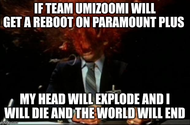 are you ready for the Umipocalypse | IF TEAM UMIZOOMI WILL GET A REBOOT ON PARAMOUNT PLUS; MY HEAD WILL EXPLODE AND I WILL DIE AND THE WORLD WILL END | image tagged in head explode,team umizoomi,funny memes,ha ha tags go brr,memes,end of the world | made w/ Imgflip meme maker