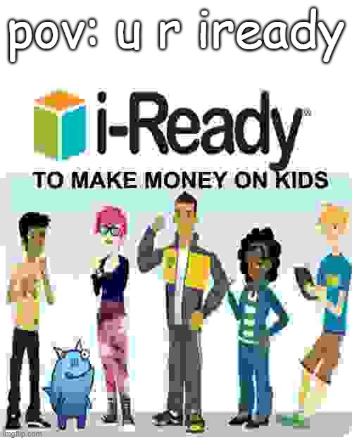 i-ready | pov: u r iready | image tagged in iready | made w/ Imgflip meme maker