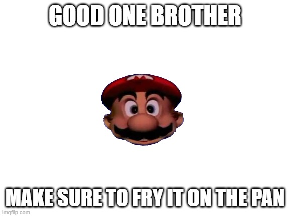 GOOD ONE BROTHER MAKE SURE TO FRY IT ON THE PAN | image tagged in blank white template | made w/ Imgflip meme maker