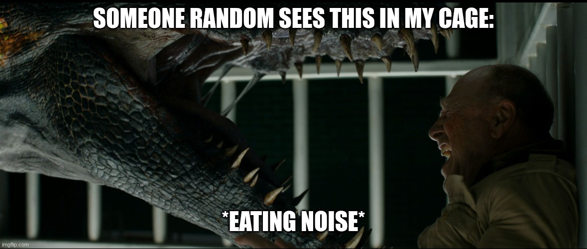 Indoraptor cornering a guard. | SOMEONE RANDOM SEES THIS IN MY CAGE:; *EATING NOISE* | image tagged in indoraptor cornering a guard | made w/ Imgflip meme maker