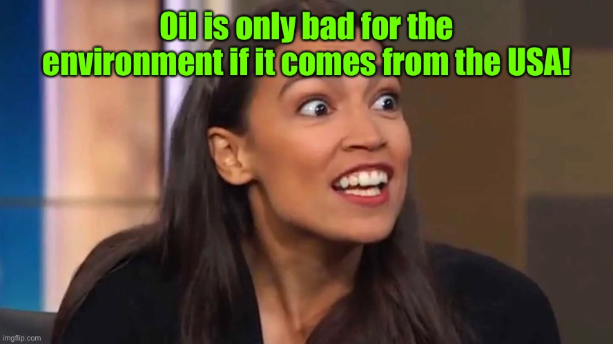 Crazy AOC | Oil is only bad for the environment if it comes from the USA! | image tagged in crazy aoc | made w/ Imgflip meme maker
