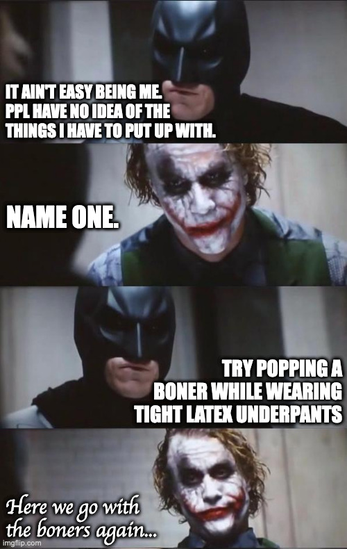 Not easy | IT AIN'T EASY BEING ME. 
PPL HAVE NO IDEA OF THE THINGS I HAVE TO PUT UP WITH. NAME ONE. TRY POPPING A BONER WHILE WEARING TIGHT LATEX UNDERPANTS; Here we go with the boners again... | image tagged in batman and joker | made w/ Imgflip meme maker