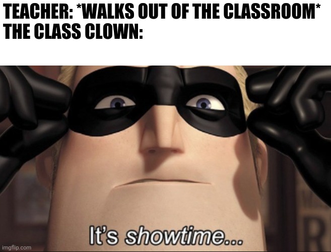 It's showtime |  TEACHER: *WALKS OUT OF THE CLASSROOM* 
THE CLASS CLOWN: | image tagged in it's showtime,memes,funny,classroom,teacher,class clown | made w/ Imgflip meme maker