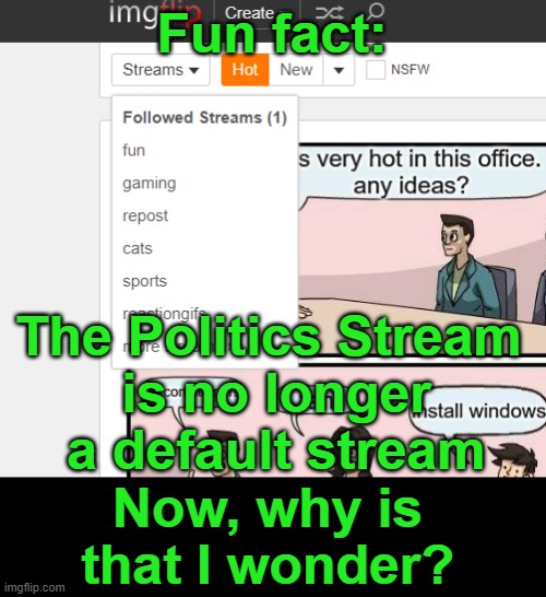 ImgFlip, you got some explaining to do! | Fun fact:; The Politics Stream 
is no longer a default stream; Now, why is that I wonder? | image tagged in politics,politics stream,imgflip,no longer default,echochamber | made w/ Imgflip meme maker