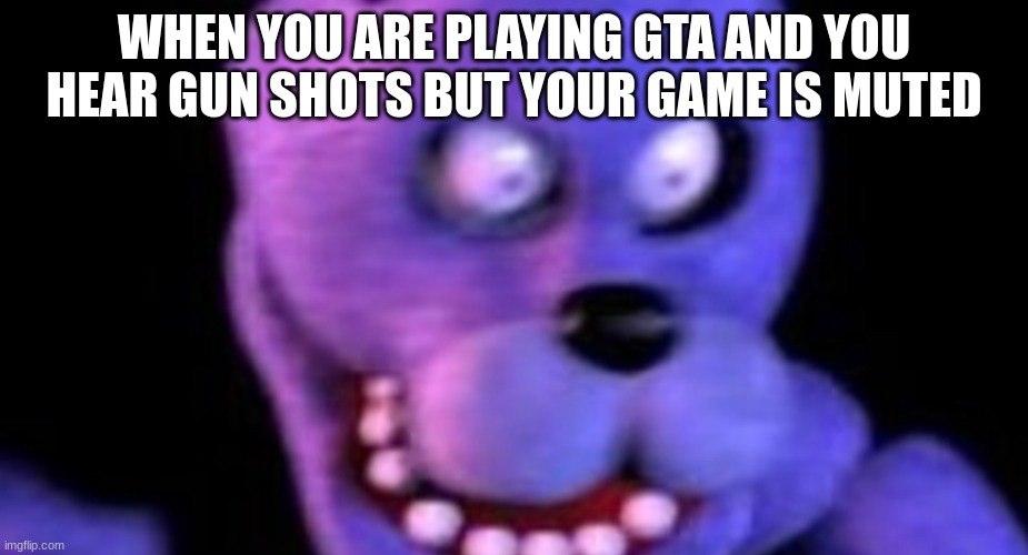 Scared Bonnie | WHEN YOU ARE PLAYING GTA AND YOU HEAR GUN SHOTS BUT YOUR GAME IS MUTED | image tagged in scared bonnie | made w/ Imgflip meme maker