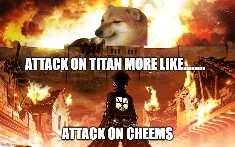 coming out Attack on Cheems | ATTACK ON TITAN MORE LIKE........ ATTACK ON CHEEMS | image tagged in attack on titan | made w/ Imgflip meme maker