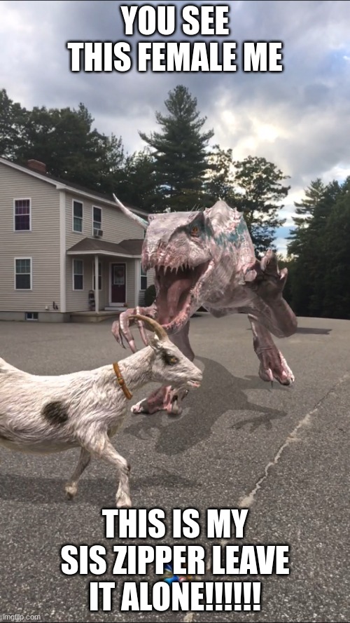 indoraptor gen 2 meme | YOU SEE THIS FEMALE ME; THIS IS MY SIS ZIPPER LEAVE IT ALONE!!!!!! | image tagged in indoraptor gen 2 meme | made w/ Imgflip meme maker