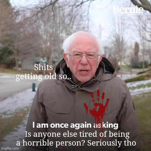 Bernie I Am Once Again Asking For Your Support | Shits getting old so.. Is anyone else tired of being a horrible person? Seriously tho | image tagged in memes,bernie i am once again asking for your support | made w/ Imgflip meme maker