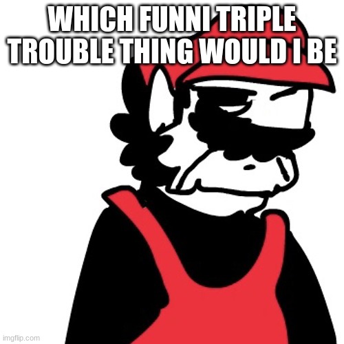 Dissapointed MX | WHICH FUNNI TRIPLE TROUBLE THING WOULD I BE | image tagged in dissapointed mx | made w/ Imgflip meme maker