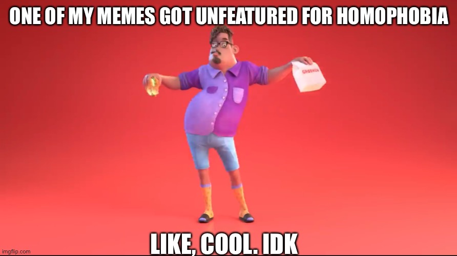 Guy from GrubHub ad | ONE OF MY MEMES GOT UNFEATURED FOR HOMOPHOBIA; LIKE, COOL. IDK | image tagged in guy from grubhub ad | made w/ Imgflip meme maker