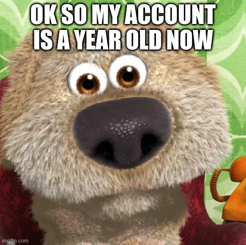 Surprised Talking Ben | OK SO MY ACCOUNT IS A YEAR OLD NOW | image tagged in surprised talking ben | made w/ Imgflip meme maker