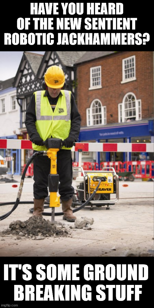 Jackhammer | HAVE YOU HEARD OF THE NEW SENTIENT ROBOTIC JACKHAMMERS? IT'S SOME GROUND 
BREAKING STUFF | image tagged in jackhammer,eye roll | made w/ Imgflip meme maker