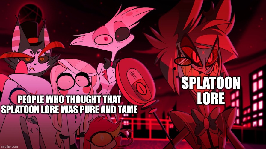 Why yes, I am a Hazbin Hotel fan | SPLATOON LORE; PEOPLE WHO THOUGHT THAT SPLATOON LORE WAS PURE AND TAME | image tagged in alastor hazbin hotel | made w/ Imgflip meme maker