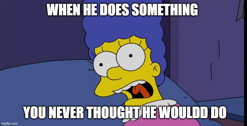 marge | WHEN HE DOES SOMETHING; YOU NEVER THOUGHT HE WOULDD DO | image tagged in memes,the simpsons | made w/ Imgflip meme maker