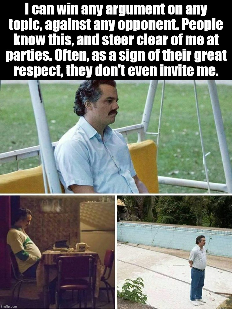 Forever alone | I can win any argument on any topic, against any opponent. People know this, and steer clear of me at
 parties. Often, as a sign of their great 
respect, they don't even invite me. | image tagged in forever alone | made w/ Imgflip meme maker