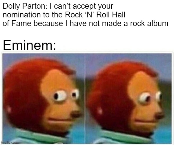 Country music is closer to rock n roll than rap/hiphop | Dolly Parton: I can’t accept your nomination to the Rock ‘N’ Roll Hall of Fame because I have not made a rock album; Eminem: | image tagged in memes,monkey puppet | made w/ Imgflip meme maker