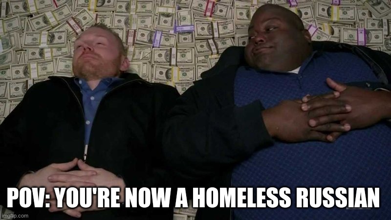 Huell rolling in money | POV: YOU'RE NOW A HOMELESS RUSSIAN | image tagged in huell rolling in money | made w/ Imgflip meme maker