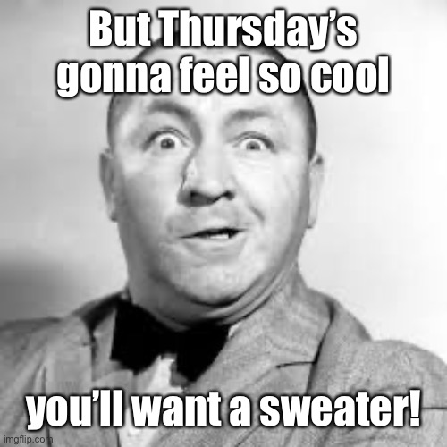 curly three stooges | But Thursday’s gonna feel so cool you’ll want a sweater! | image tagged in curly three stooges | made w/ Imgflip meme maker