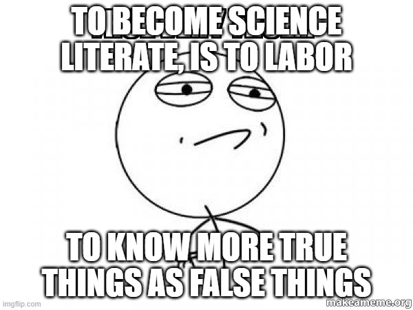 HOW TO BE SCIENCE LITERATE | TO BECOME SCIENCE LITERATE, IS TO LABOR; TO KNOW MORE TRUE THINGS AS FALSE THINGS | image tagged in this is beyond science | made w/ Imgflip meme maker