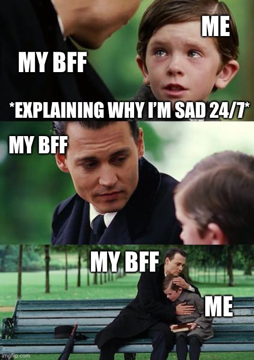 Finding Neverland Meme | ME; MY BFF; *EXPLAINING WHY I’M SAD 24/7*; MY BFF; MY BFF; ME | image tagged in memes,finding neverland | made w/ Imgflip meme maker