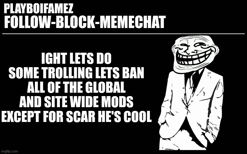 we do a little trolling | IGHT LETS DO SOME TROLLING LETS BAN ALL OF THE GLOBAL AND SITE WIDE MODS EXCEPT FOR SCAR HE'S COOL | image tagged in trollers font | made w/ Imgflip meme maker